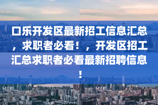 口樂開發(fā)區(qū)最新招工信息匯總，求職者必看！，開發(fā)區(qū)招工匯總求職者必看最新招聘信息！