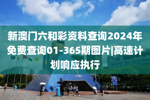 新澳門六和彩資料查詢2024年免費(fèi)查詢01-365期圖片|高速計(jì)劃響應(yīng)執(zhí)行