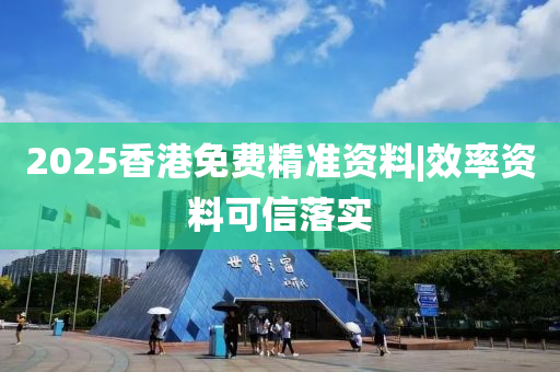 2025香港免費精準(zhǔn)資料|效率資料可信落實