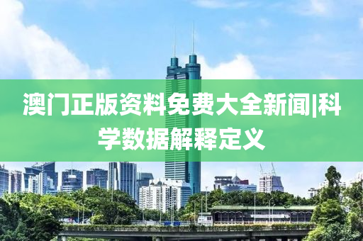 澳門正版資料免費(fèi)大全新聞|科學(xué)數(shù)據(jù)解釋定義