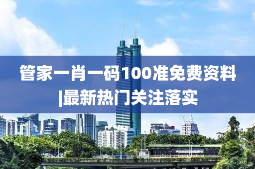 管家一肖一碼100準(zhǔn)免費(fèi)資料|最新熱門關(guān)注落實(shí)