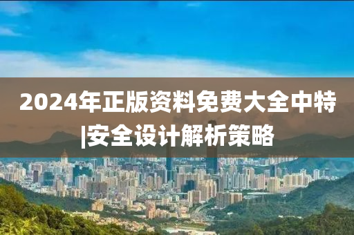 2024年正版資料免費(fèi)大全中特|安全設(shè)計(jì)解析策略