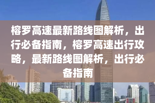 榕羅高速最新路線圖解析，出行必備指南，榕羅高速出行攻略，最新路線圖解析，出行必備指南