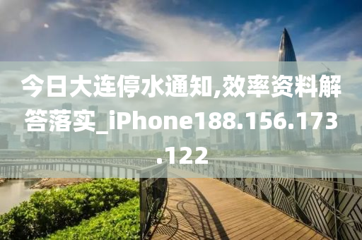 今日大連停水通知,效率資料解答落實(shí)_iPhone188.156.173.122