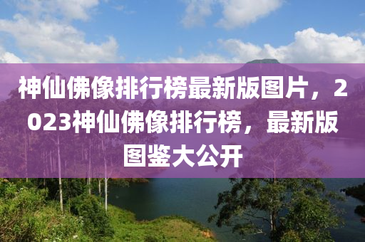 神仙佛像排行榜最新版圖片，2023神仙佛像排行榜，最新版圖鑒大公開