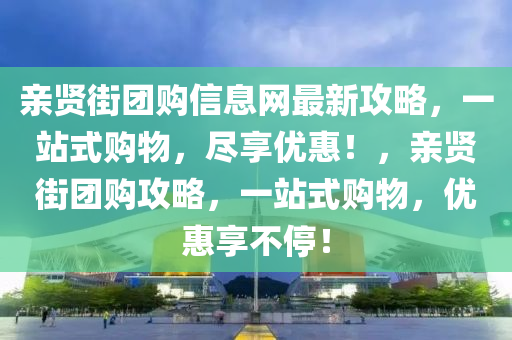 親賢街團購信息網(wǎng)最新攻略，一站式購物，盡享優(yōu)惠！，親賢街團購攻略，一站式購物，優(yōu)惠享不停！