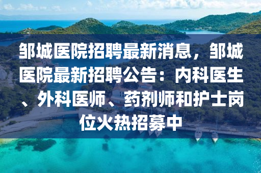 鄒城醫(yī)院招聘最新消息，鄒城醫(yī)院最新招聘公告：內(nèi)科醫(yī)生、外科醫(yī)師、藥劑師和護(hù)士崗位火熱招募中