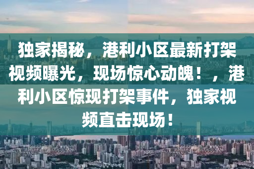 獨家揭秘，港利小區(qū)最新打架視頻曝光，現(xiàn)場驚心動魄！，港利小區(qū)驚現(xiàn)打架事件，獨家視頻直擊現(xiàn)場！