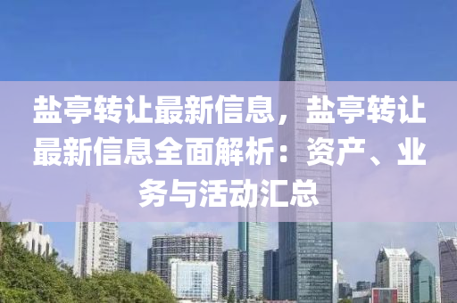 鹽亭轉讓最新信息，鹽亭轉讓最新信息全面解析：資產(chǎn)、業(yè)務與活動匯總