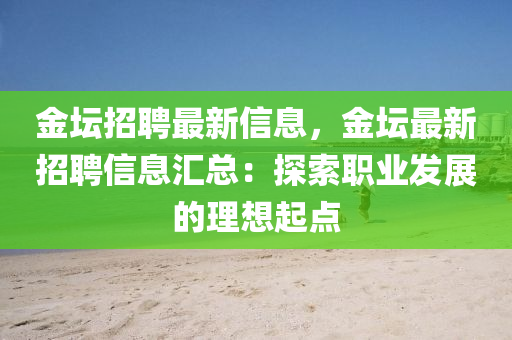 金壇招聘最新信息，金壇最新招聘信息匯總：探索職業(yè)發(fā)展的理想起點(diǎn)