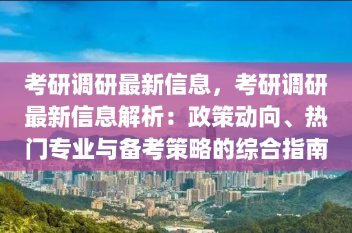 考研調(diào)研最新信息，考研調(diào)研最新信息解析：政策動(dòng)向、熱門專業(yè)與備考策略的綜合指南