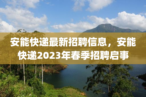 安能快遞最新招聘信息，安能快遞2023年春季招聘啟事