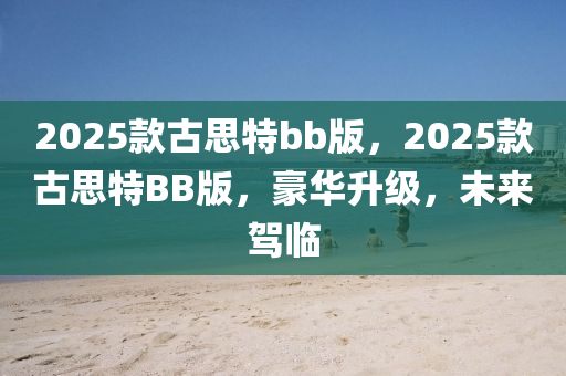 2025款古思特bb版，2025款古思特BB版，豪華升級，未來駕臨