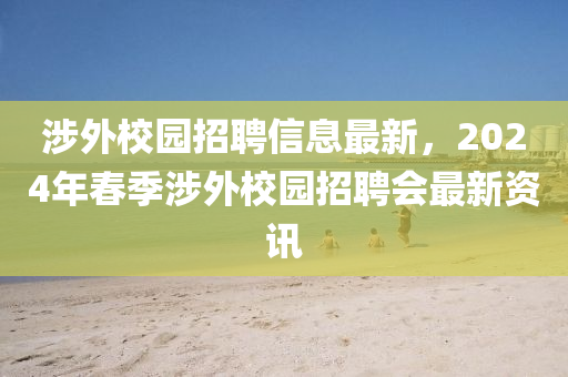 涉外校園招聘信息最新，2024年春季涉外校園招聘會最新資訊