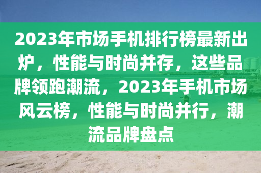 2023年市場(chǎng)手機(jī)排行榜最新出爐，性能與時(shí)尚并存，這些品牌領(lǐng)跑潮流，2023年手機(jī)市場(chǎng)風(fēng)云榜，性能與時(shí)尚并行，潮流品牌盤點(diǎn)