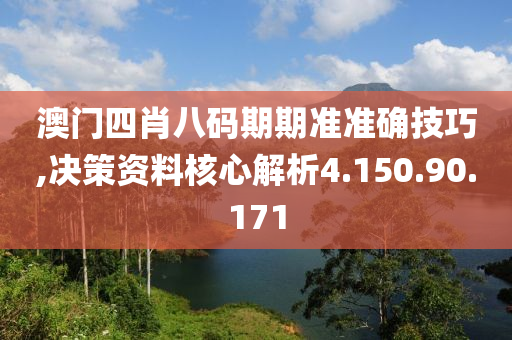 澳門四肖八碼期期準(zhǔn)準(zhǔn)確技巧,決策資料核心解析4.150.90.171