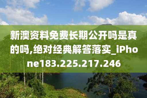 新澳資料免費(fèi)長(zhǎng)期公開嗎是真的嗎,絕對(duì)經(jīng)典解答落實(shí)_iPhone183.225.217.246