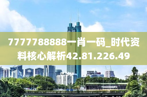 7777788888一肖一碼_時(shí)代資料核心解析42.81.226.49