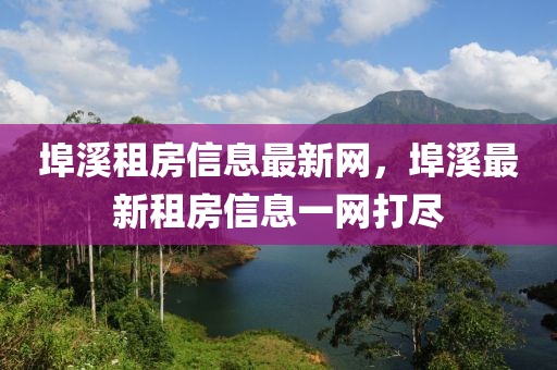 埠溪租房信息最新網(wǎng)，埠溪最新租房信息一網(wǎng)打盡