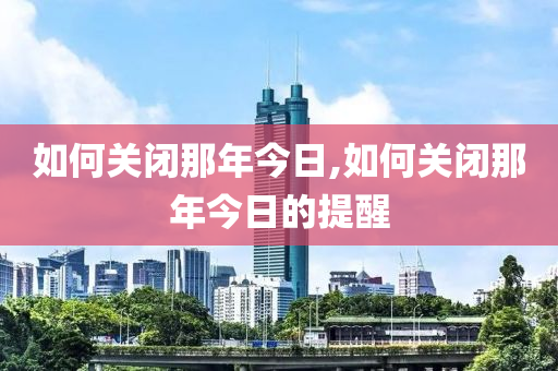 如何关闭那年今日,如何关闭那年今日的提醒