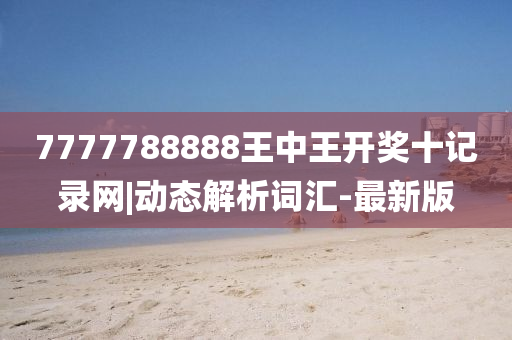 7777788888王中王開獎十記錄網(wǎng)|動態(tài)解析詞匯-最新版