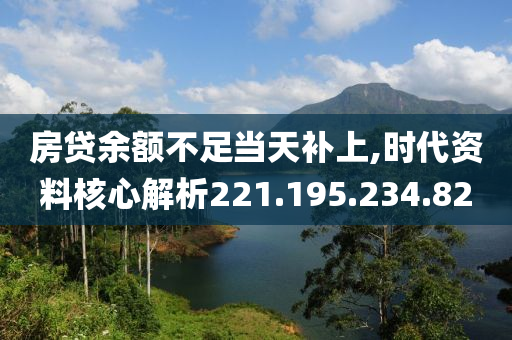 房貸余額不足當(dāng)天補(bǔ)上,時(shí)代資料核心解析221.195.234.82