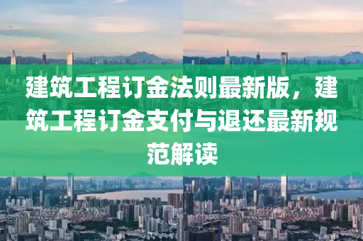 建筑工程訂金法則最新版，建筑工程訂金支付與退還最新規(guī)范解讀