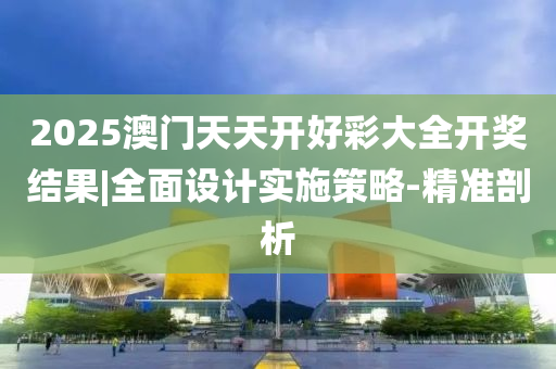 2025澳門天天開好彩大全開獎(jiǎng)結(jié)果|全面設(shè)計(jì)實(shí)施策略-精準(zhǔn)剖析