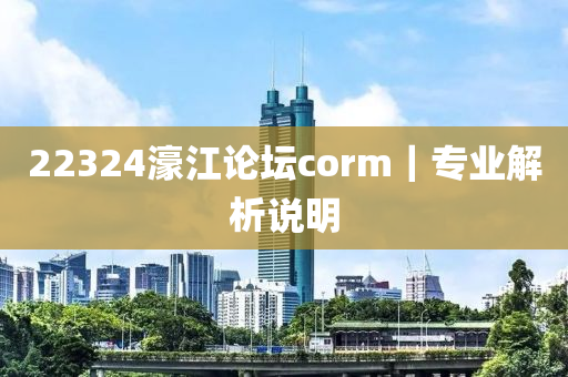 22324濠江論壇corm｜專業(yè)解析說明