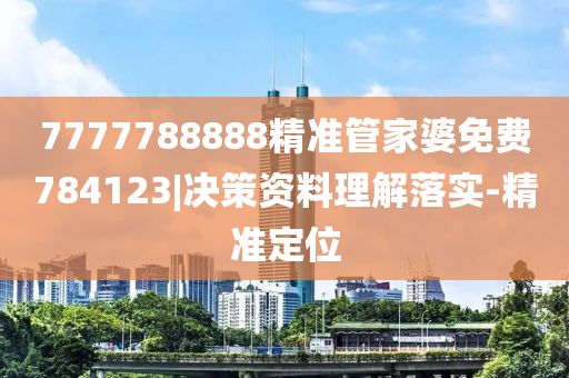 7777788888精準(zhǔn)管家婆免費(fèi)784123|決策資料理解落實(shí)-精準(zhǔn)定位