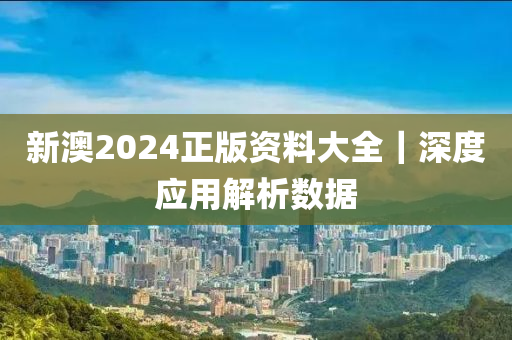 新澳2024正版資料大全｜深度應(yīng)用解析數(shù)據(jù)