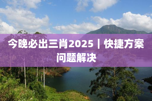 今晚必出三肖2025｜快捷方案問題解決