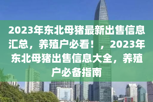 2023年東北母豬最新出售信息匯總，養(yǎng)殖戶必看！，2023年東北母豬出售信息大全，養(yǎng)殖戶必備指南