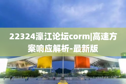 22324濠江論壇corm|高速方案響應(yīng)解析-最新版