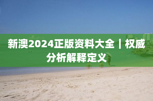 新澳2024正版資料大全｜權(quán)威分析解釋定義