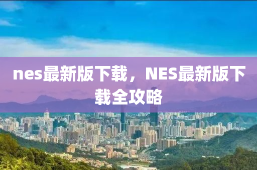 nes最新版下載，NES最新版下載全攻略