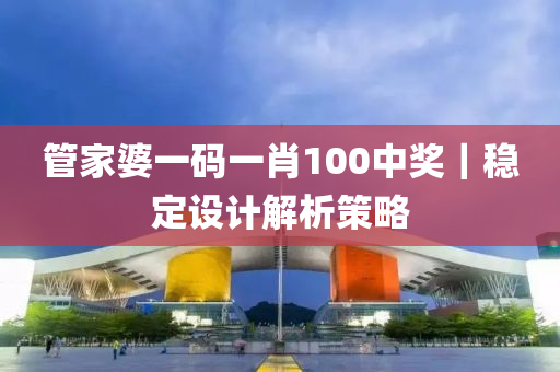 管家婆一碼一肖100中獎｜穩(wěn)定設(shè)計(jì)解析策略