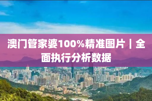 澳門管家婆100%精準圖片｜全面執(zhí)行分析數(shù)據(jù)