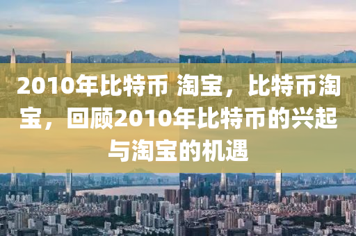 2010年比特幣 淘寶，比特幣淘寶，回顧2010年比特幣的興起與淘寶的機(jī)遇