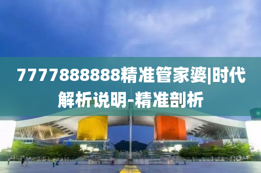 7777888888精準(zhǔn)管家婆|時代解析說明-精準(zhǔn)剖析