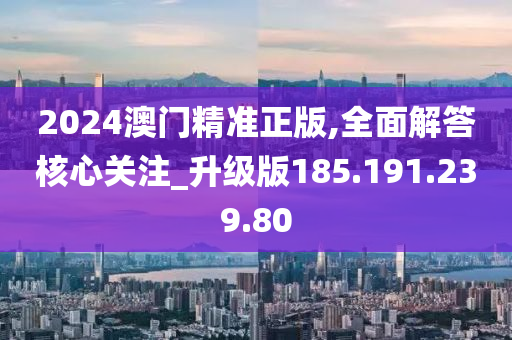 2024澳門精準(zhǔn)正版,全面解答核心關(guān)注_升級版185.191.239.80