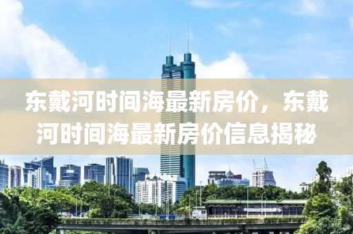 東戴河時間海最新房價，東戴河時間海最新房價信息揭秘