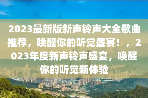 2023最新版新聲鈴聲大全歌曲推薦，喚醒你的聽(tīng)覺(jué)盛宴！，2023年度新聲鈴聲盛宴，喚醒你的聽(tīng)覺(jué)新體驗(yàn)