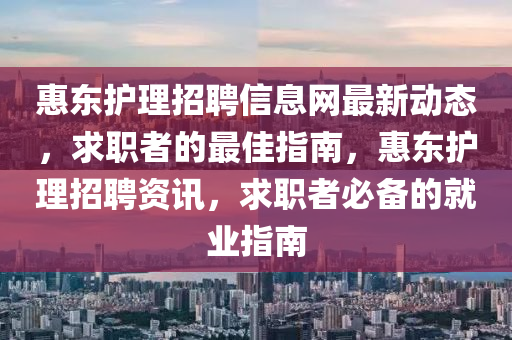 惠東護理招聘信息網(wǎng)最新動態(tài)，求職者的最佳指南，惠東護理招聘資訊，求職者必備的就業(yè)指南