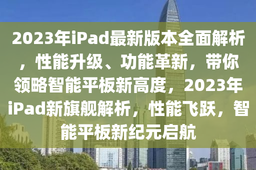 2023年iPad最新版本全面解析，性能升級(jí)、功能革新，帶你領(lǐng)略智能平板新高度，2023年iPad新旗艦解析，性能飛躍，智能平板新紀(jì)元啟航