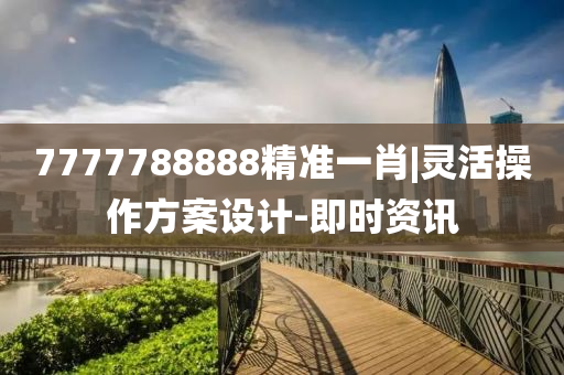 7777788888精準(zhǔn)一肖|靈活操作方案設(shè)計(jì)-即時(shí)資訊