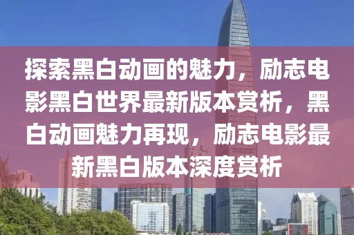 探索黑白動畫的魅力，勵志電影黑白世界最新版本賞析，黑白動畫魅力再現(xiàn)，勵志電影最新黑白版本深度賞析