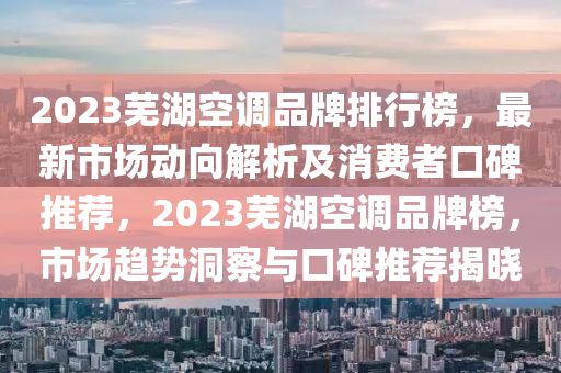 2023蕪湖空調(diào)品牌排行榜，最新市場動向解析及消費者口碑推薦，2023蕪湖空調(diào)品牌榜，市場趨勢洞察與口碑推薦揭曉