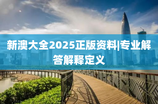 新澳大全2025正版資料|專業(yè)解答解釋定義