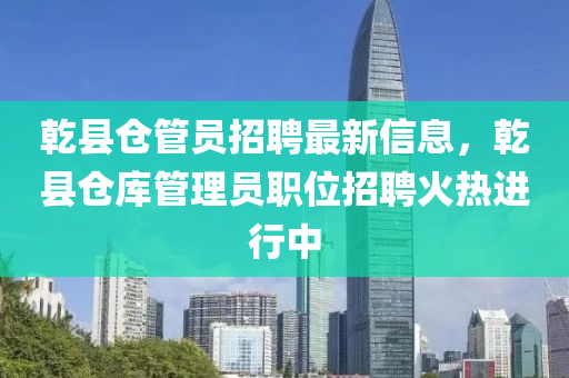 乾縣倉管員招聘最新信息，乾縣倉庫管理員職位招聘火熱進(jìn)行中